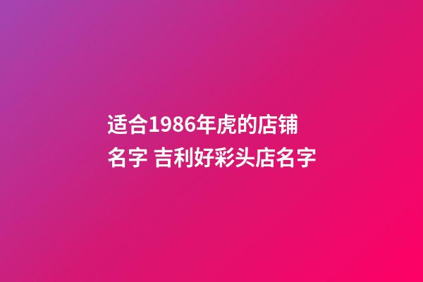 适合1986年虎的店铺名字 吉利好彩头店名字-第1张-店铺起名-玄机派